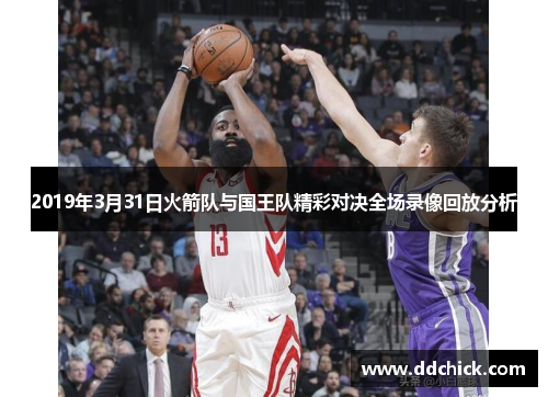 2019年3月31日火箭队与国王队精彩对决全场录像回放分析