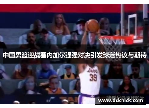 中国男篮迎战塞内加尔强强对决引发球迷热议与期待