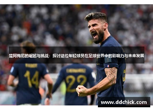 楚阿梅尼的崛起与挑战：探讨这位年轻球员在足球世界中的影响力与未来发展