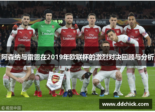 阿森纳与雷恩在2019年欧联杯的激烈对决回顾与分析