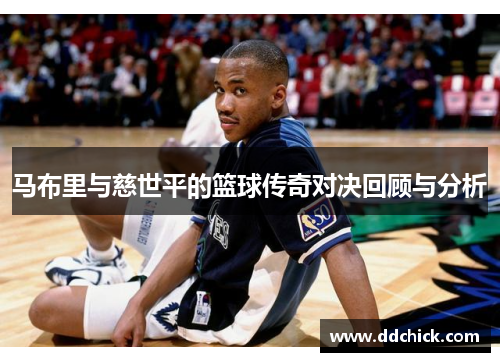 马布里与慈世平的篮球传奇对决回顾与分析