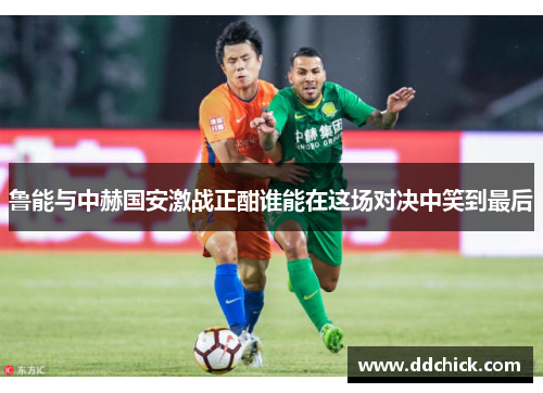 鲁能与中赫国安激战正酣谁能在这场对决中笑到最后