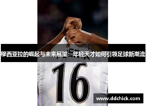 穆西亚拉的崛起与未来展望：年轻天才如何引领足球新潮流